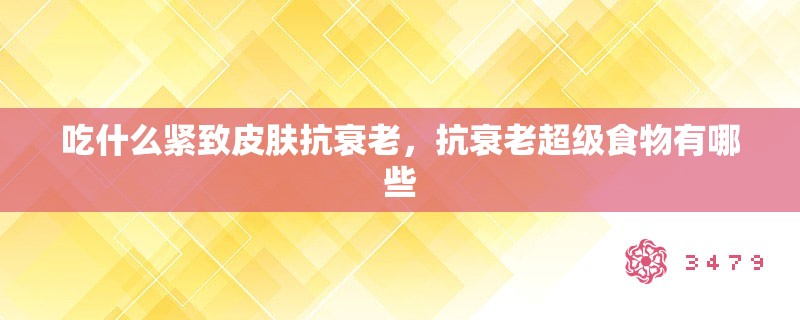 吃什么紧致皮肤抗衰老，抗衰老超级食物有哪些