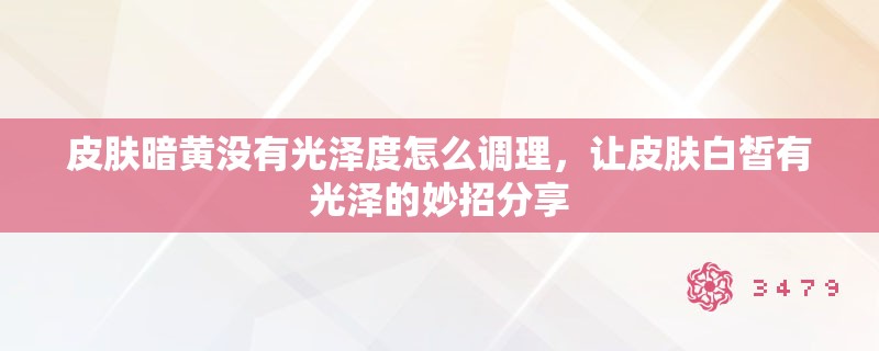 皮肤暗黄没有光泽度怎么调理，让皮肤白皙有光泽的妙招分享