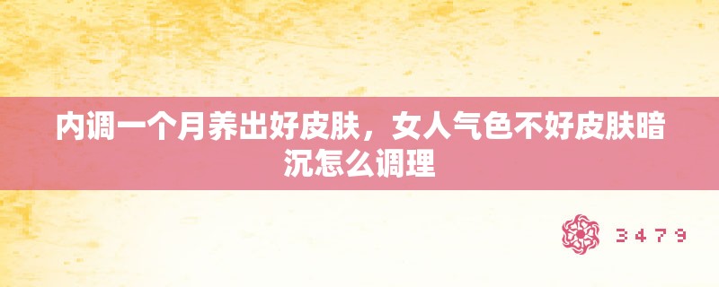 内调一个月养出好皮肤，女人气色不好皮肤暗沉怎么调理