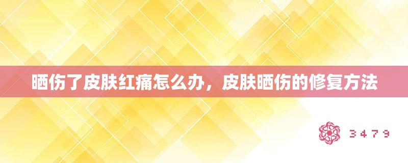 晒伤了皮肤红痛怎么办，皮肤晒伤的修复方法