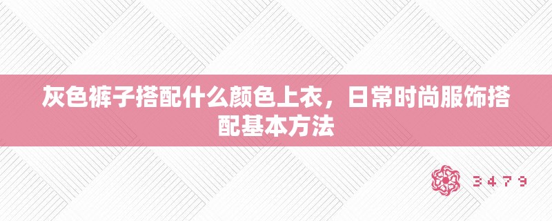 灰色裤子搭配什么颜色上衣，日常时尚服饰搭配基本方法