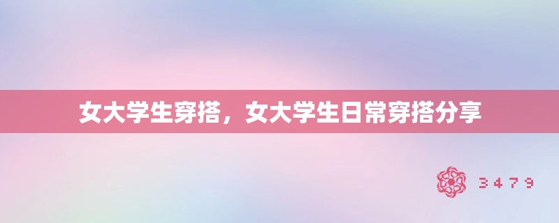 女大学生穿搭，女大学生日常穿搭分享