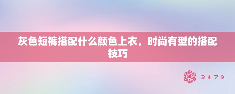 灰色短裤搭配什么颜色上衣，时尚有型的搭配技巧