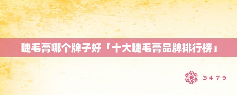 睫毛膏哪个牌子好「十大睫毛膏品牌排行榜」