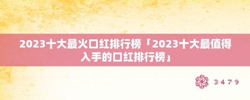 2023十大最火口红排行榜「2023十大最值得入手的口红排行榜」