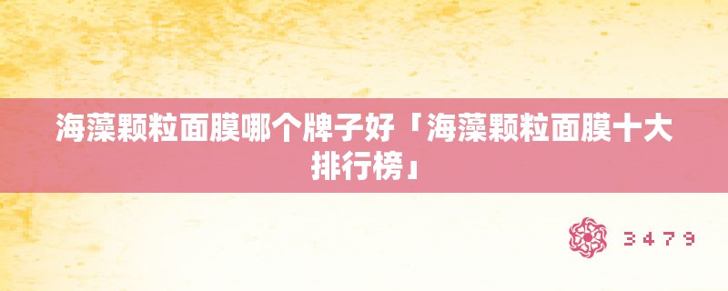 海藻颗粒面膜哪个牌子好「海藻颗粒面膜十大排行榜」