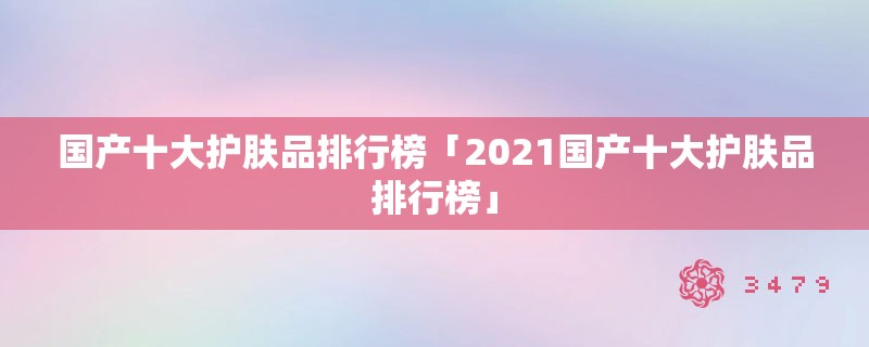 国产十大护肤品排行榜「2021国产十大护肤品排行榜」