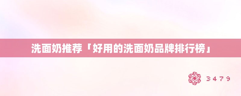 洗面奶推荐「好用的洗面奶品牌排行榜」