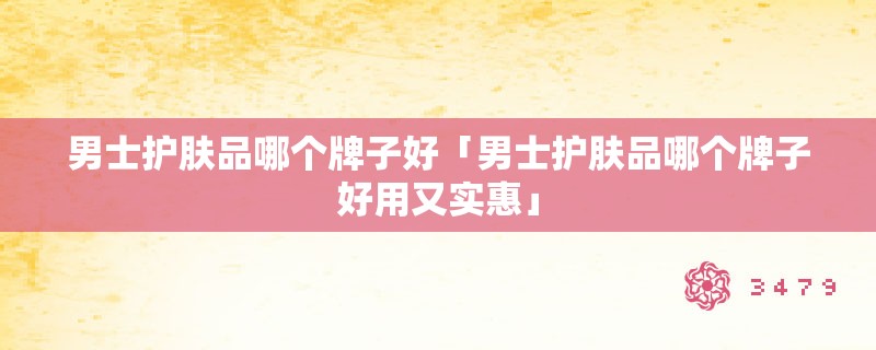 男士护肤品哪个牌子好「男士护肤品哪个牌子好用又实惠」