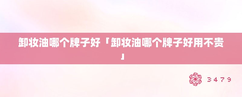 卸妆油哪个牌子好「卸妆油哪个牌子好用不贵」