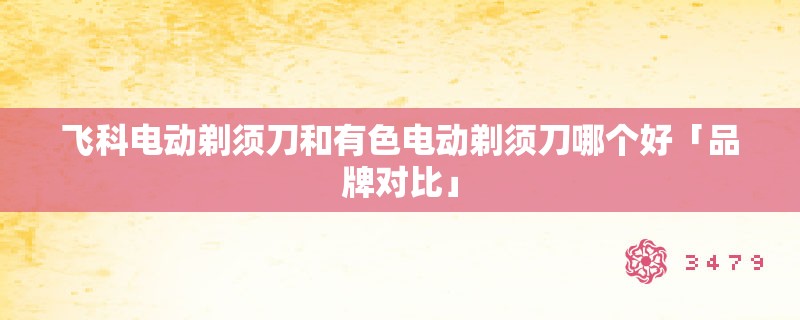 飞科电动剃须刀和有色电动剃须刀哪个好「品牌对比」