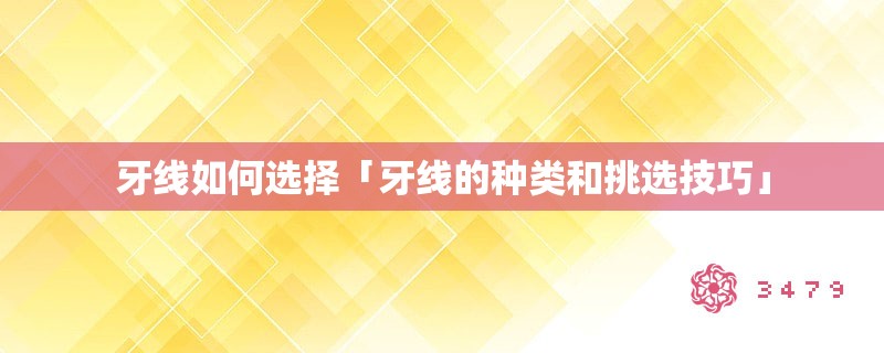 牙线如何选择「牙线的种类和挑选技巧」